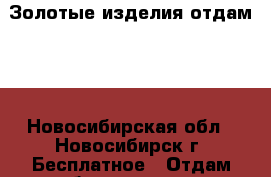 Золотые изделия отдам!!! - Новосибирская обл., Новосибирск г. Бесплатное » Отдам бесплатно   